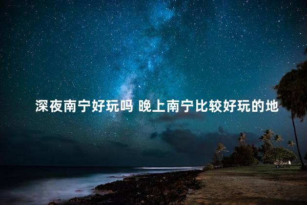 深夜南宁好玩吗 晚上南宁比较好玩的地方有哪些地方